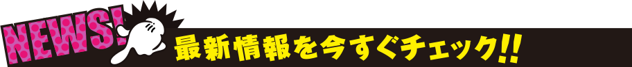 NEWS 最新情報を今すぐチェック！！